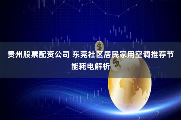 贵州股票配资公司 东莞社区居民家用空调推荐节能耗电解析