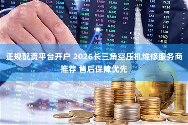 正规配资平台开户 2026长三角空压机维修服务商推荐 售后保障优先