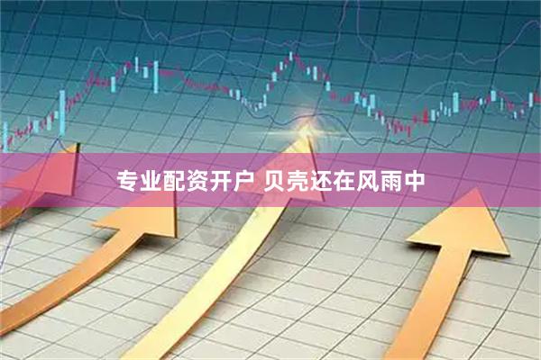 专业配资开户 贝壳还在风雨中