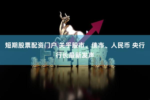短期股票配资门户 关乎股市、债市、人民币 央行行长最新发声