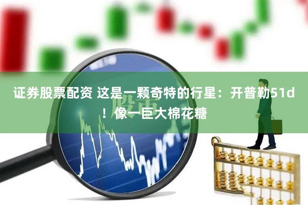 证券股票配资 这是一颗奇特的行星：开普勒51d！像一巨大棉花糖