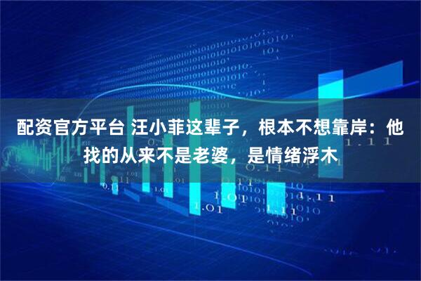 配资官方平台 汪小菲这辈子，根本不想靠岸：他找的从来不是老婆，是情绪浮木