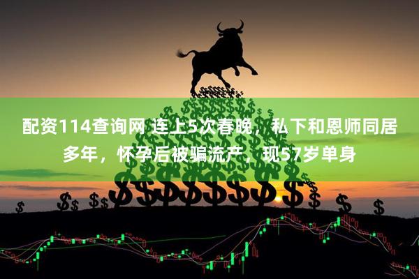 配资114查询网 连上5次春晚，私下和恩师同居多年，怀孕后被骗流产，现57岁单身