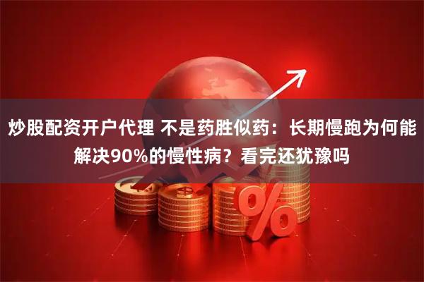 炒股配资开户代理 不是药胜似药：长期慢跑为何能解决90%的慢性病？看完还犹豫吗