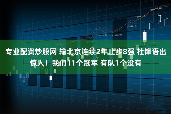 专业配资炒股网 输北京连续2年止步8强 杜锋语出惊人！我们11个冠军 有队1个没有