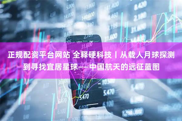 正规配资平台网站 全释硬科技丨从载人月球探测到寻找宜居星球——中国航天的远征蓝图